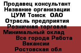 Продавец-консультант › Название организации ­ ЦУМ Томск, ОАО › Отрасль предприятия ­ Розничная торговля › Минимальный оклад ­ 20 000 - Все города Работа » Вакансии   . Ростовская обл.,Донецк г.